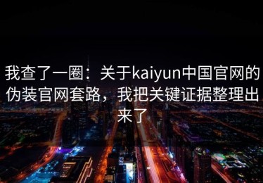 我查了一圈：关于kaiyun中国官网的伪装官网套路，我把关键证据整理出来了