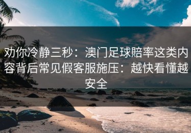劝你冷静三秒：澳门足球賠率这类内容背后常见假客服施压：越快看懂越安全