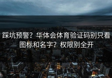 踩坑预警？华体会体育验证码别只看图标和名字？权限别全开