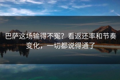 巴萨这场输得不冤？看返还率和节奏变化，一切都说得通了
