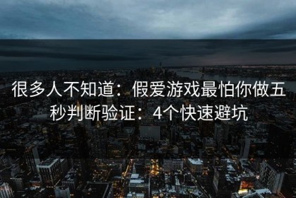 很多人不知道：假爱游戏最怕你做五秒判断验证：4个快速避坑