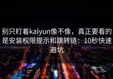 别只盯着kaiyun像不像，真正要看的是安装权限提示和跳转链：10秒快速避坑