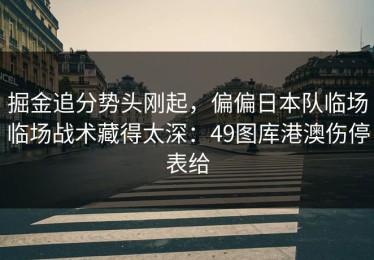 掘金追分势头刚起，偏偏日本队临场临场战术藏得太深：49图库港澳伤停表给