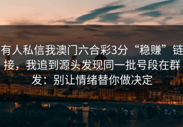 有人私信我澳门六合彩3分“稳赚”链接，我追到源头发现同一批号段在群发：别让情绪替你做决定