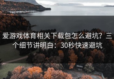 爱游戏体育相关下载包怎么避坑？三个细节讲明白：30秒快速避坑
