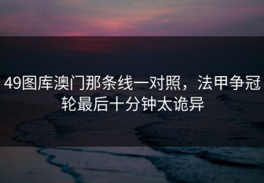 49图库澳门那条线一对照，法甲争冠轮最后十分钟太诡异