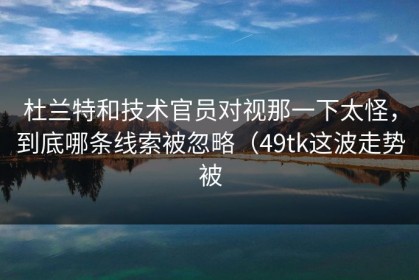 杜兰特和技术官员对视那一下太怪，到底哪条线索被忽略（49tk这波走势被