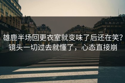 雄鹿半场回更衣室就变味了后还在笑？镜头一切过去就懂了，心态直接崩