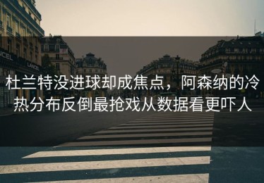 杜兰特没进球却成焦点，阿森纳的冷热分布反倒最抢戏从数据看更吓人