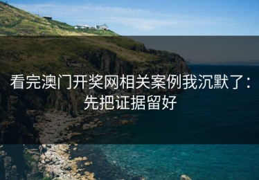 看完澳门开奖网相关案例我沉默了：先把证据留好