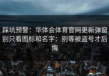 踩坑预警：华体会体育官网更新弹窗别只看图标和名字：别等被盗号才后悔