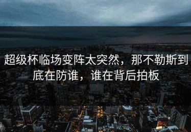 超级杯临场变阵太突然，那不勒斯到底在防谁，谁在背后拍板