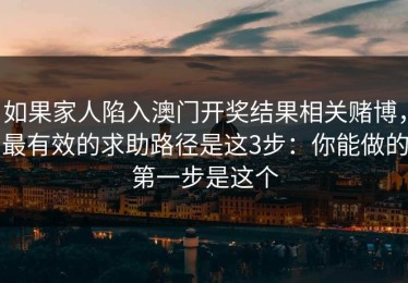 如果家人陷入澳门开奖结果相关赌博，最有效的求助路径是这3步：你能做的第一步是这个