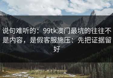 说句难听的：99tk澳门最坑的往往不是内容，是假客服施压：先把证据留好