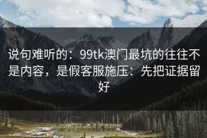 说句难听的：99tk澳门最坑的往往不是内容，是假客服施压：先把证据留好