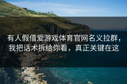 有人假借爱游戏体育官网名义拉群，我把话术拆给你看，真正关键在这