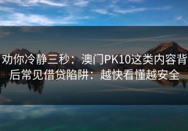 劝你冷静三秒：澳门PK10这类内容背后常见借贷陷阱：越快看懂越安全
