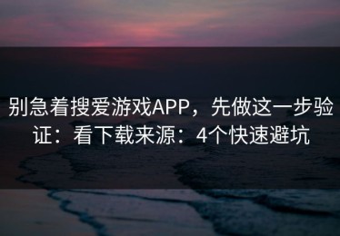 别急着搜爱游戏APP，先做这一步验证：看下载来源：4个快速避坑