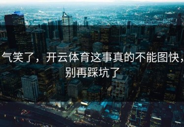 气笑了，开云体育这事真的不能图快，别再踩坑了