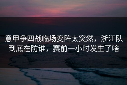 意甲争四战临场变阵太突然，浙江队到底在防谁，赛前一小时发生了啥