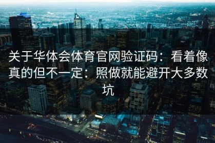 关于华体会体育官网验证码：看着像真的但不一定：照做就能避开大多数坑