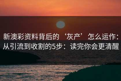 新澳彩资料背后的‘灰产’怎么运作：从引流到收割的5步：读完你会更清醒