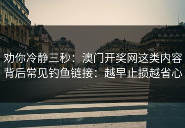 劝你冷静三秒：澳门开奖网这类内容背后常见钓鱼链接：越早止损越省心