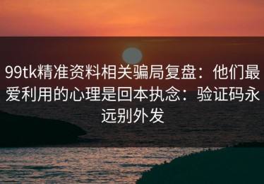 99tk精准资料相关骗局复盘：他们最爱利用的心理是回本执念：验证码永远别外发