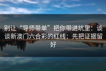 别让“导师带单”把你带进坑里：谈谈新澳门六合彩的红线：先把证据留好