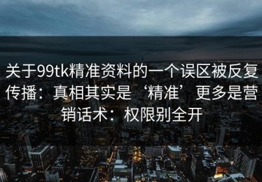 关于99tk精准资料的一个误区被反复传播：真相其实是‘精准’更多是营销话术：权限别全开