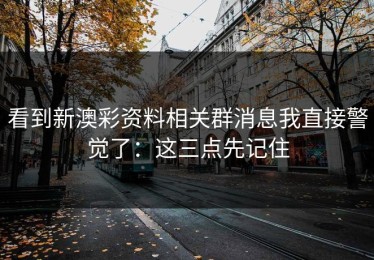 看到新澳彩资料相关群消息我直接警觉了：这三点先记住
