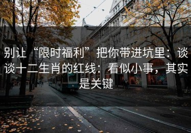 别让“限时福利”把你带进坑里：谈谈十二生肖的红线：看似小事，其实是关键