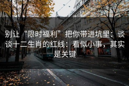 别让“限时福利”把你带进坑里：谈谈十二生肖的红线：看似小事，其实是关键