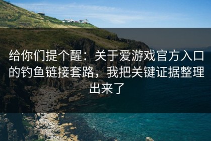 给你们提个醒：关于爱游戏官方入口的钓鱼链接套路，我把关键证据整理出来了