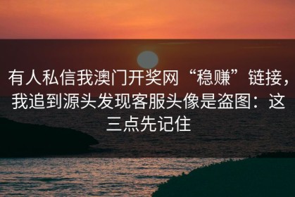 有人私信我澳门开奖网“稳赚”链接，我追到源头发现客服头像是盗图：这三点先记住