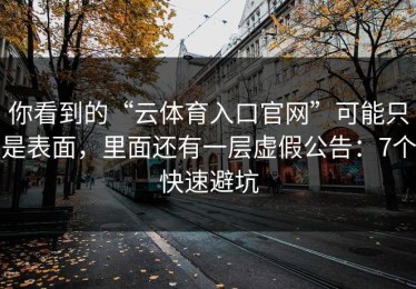 你看到的“云体育入口官网”可能只是表面，里面还有一层虚假公告：7个快速避坑