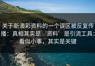 关于新澳彩资料的一个误区被反复传播：真相其实是‘资料’是引流工具：看似小事，其实是关键