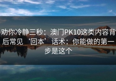 劝你冷静三秒：澳门PK10这类内容背后常见‘回本’话术：你能做的第一步是这个