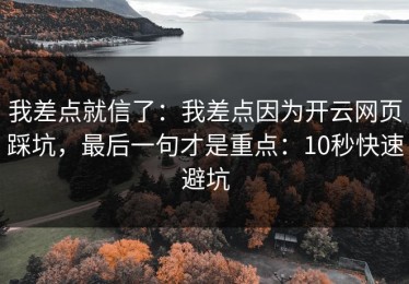我差点就信了：我差点因为开云网页踩坑，最后一句才是重点：10秒快速避坑