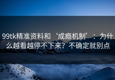 99tk精准资料和‘成瘾机制’：为什么越看越停不下来？不确定就别点