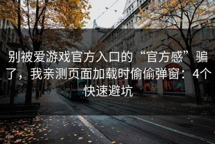 别被爱游戏官方入口的“官方感”骗了，我亲测页面加载时偷偷弹窗：4个快速避坑