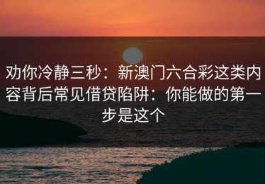 劝你冷静三秒：新澳门六合彩这类内容背后常见借贷陷阱：你能做的第一步是这个