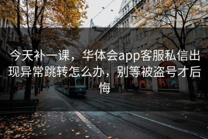 今天补一课，华体会app客服私信出现异常跳转怎么办，别等被盗号才后悔
