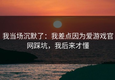 我当场沉默了：我差点因为爱游戏官网踩坑，我后来才懂