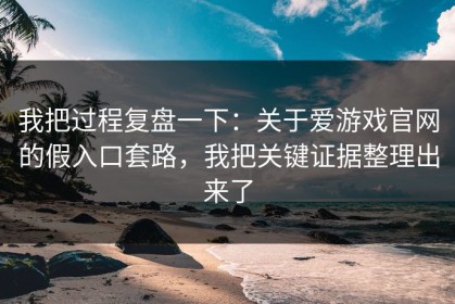 我把过程复盘一下：关于爱游戏官网的假入口套路，我把关键证据整理出来了