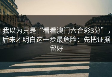 我以为只是“看看澳门六合彩3分”，后来才明白这一步最危险：先把证据留好