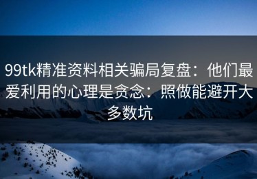 99tk精准资料相关骗局复盘：他们最爱利用的心理是贪念：照做能避开大多数坑