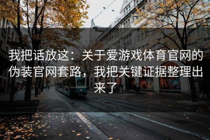 我把话放这：关于爱游戏体育官网的伪装官网套路，我把关键证据整理出来了
