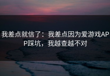 我差点就信了：我差点因为爱游戏APP踩坑，我越查越不对
