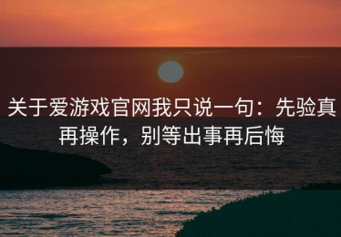 关于爱游戏官网我只说一句：先验真再操作，别等出事再后悔